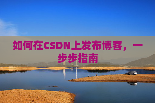 如何在CSDN上发布博客,一步步指南